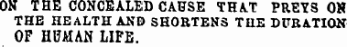 ON THE CONCEALED CAUSE THA.T PREYS OH THE HEALTH AND SHORTENS THE DURATION OF HUMAN LIFE.