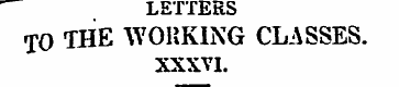 LETTERS TO THE WORKING CLASSES. XXXVI. «...