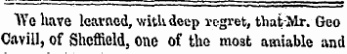"VYe Have learned, with deep regret, tbatMr. Geo Cavill, of Sheffield, one of the most amiable and