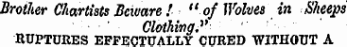 Brother Chartists Beware ! " of Wolves in Sheeps Clothing." RUPTURES EFFECTUALLY CURED WITHOUT A