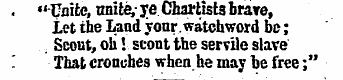 . "Unite, unite, - ye Chartists brave, Let the Land your watchword be; Scout, oli! scont the servile slave That crouches when he may be free;"