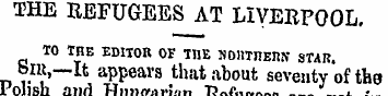 THE REFUGEES AT LIVERPOOL. TO THE EDITOR...