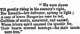 " We were slaves T ill greatly rifling in his country's right, Her Kossuth—'her deliverer, sprung to light; A race of brave Hungarian sons he led, Guiltless of courts, untainted, and unread, "Whose inborn spirit spurned the ignoble fee, Their hearts scorned bondage—for their bands ¦ were free."