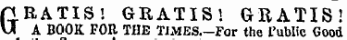 QRATIS! GRATIS! GRATIS! \A A BOOK FOR THE TiMES.-For the Public Good