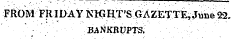 FROM FRIDAY NICIIT'S GAZETTE, Jiine22. BANKRUPTS.