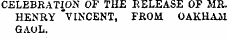 CELEBRATION OF THE RELEASE OF MR. HENRY " VINCENT, FROM OAKHAM GAOL.