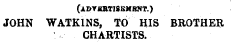 (ADVSRTISEMBNT.) JOHN WATK1NS, TO HIS BROTHER CHARTISTS.