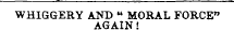 WHIGGERY AND M MORAL FORCE" AGAIN '