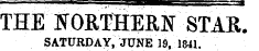 THE If ORTHERN STAR. SATURDAY, JUNE 19, 1841.