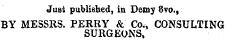 Just published, in Demy 8vo., BY MESSRS. PERRY & Co., CONSULTING SURGEONS,