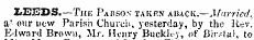 LEEDS.—The Parson - taken AUxcK.—Afarried. a' our new Parish Church, yesterday, by the Rev^ E'lward Brown, Mr. Henry Buckley, of Bir. = tal, to