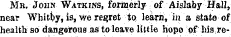 Mr. John Watkins, formerly of Aislaby Hall, near Whitby, is, we regret to learn, in a state of health so dangerous as to leave little hopo of his.re-
