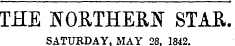 THE NORTHERN STAR. SATURDAY. MAY 28. 1842.