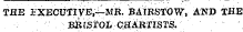 THE EXECUTIVE,—MR. BAIRSTOW', AND THE. " '¦ " ' . -BRISTOL¦ . ¦CHARTISTS." '