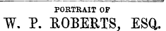 PORTRAIT OF W. P. ROBERTS, ESQ.