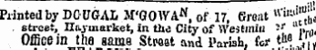 Printed by DOUGAL M'GOWA « of 17, Great " ' '^'"f; street, Haymarket, in the City of Westmin &gt;* ¦ •* ¦ .,„ Office in the game Stwsst and Parish, for v} B . A «