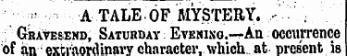 ¦¦ * . ¦ ¦ ¦ • A TALE OF MYSTERY. - - Gravesend, Saturday Evening.—An occurrence of im extraordinary character, which at nres'ent is