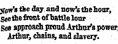 y0w *« fhe day and now'sthehonr, Seethefront of battle lour See approach proud Arthur's power, Arthur, chains, and slavery.