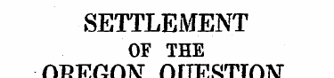 SETTLEMENT OF THE OREGON QUESTION. ARRIV...