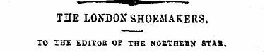 '*• THE LONDON SHOEMAKERS. TO THE EDlToa...