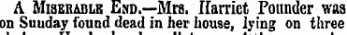 A Misbrablb End.—Mm. Harriet Pounder waa on Suuday found dead in her house, lying on three