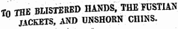 Tn THE BLISTERED HANDS, ' THE FUSTIAN JACKETS, AND UNSHORN CHINS.