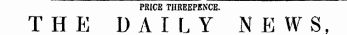 PRICE THREEPENCE. THE DAILY NEWS,