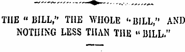 THE "BILL ," THE WHOLE '-BILL," AND NOTH...