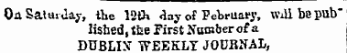 Oa Saturday, the 12tK day of P-bruary, WiUbep-b" lished,the First Number of a DUBLIN WEEKLY JOUBNAL,