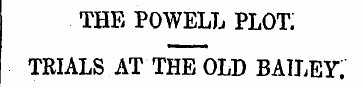 THE POWELL PLOT. TRIALS AT THE OLD BAILE...