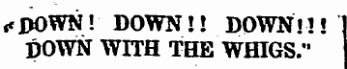 «cpoWN! DOWN!! DOWN!!! 1 DOWN WITH THE WHIGS."