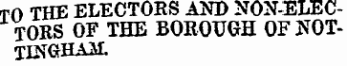 TO THE ELECTORS AND NON-ELECTORS OF THE BOROUGH OF NOTTINGHAM.