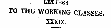 LETTERS TO THE WORKING CLASSES. XXXIX. "...