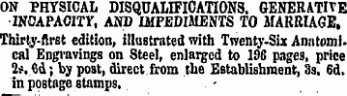 ON PHYSICAL DISQUALIFICATIONS. GENERATIVE •INCAPACITY, AND IMPEDIMENTS TO MARRIAGE, Thirty-first edition, illustrated with Twenty-Six Anatomical Engravings on Steel, enlarged to 196 pages, price 2;. 6d; by post, direct from the Establishment, 3s. 6d. in postage stamps.