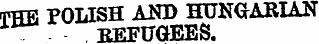 THE POLISH AND HUNGARIAN "REFUGEES.