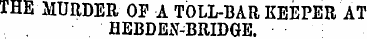 THE MURDER OF A TOLL-BAR KEEPER AT HEBDE...