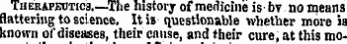 Therafeotics.—The history of medicine is bv no means flattering to science, Itis questionable whether more is known of diseases, their cause, and their cure, at this mo-