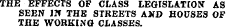 THE EFFECTS OF CLASS LEGISLATION AS SEEN JJT THE STREETS AJfD HOUSES OF THE WORKING CLASSES.