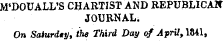 M'DOUALL'S CHARTIST AND REPUBLICAN JOURNAL. On Saturday, the Third Day of April, 1841,