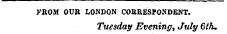 FROM OUR LONDON CORRESPONDENT. Tuesday Evening, July 6th.