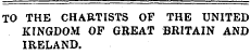 TO THE CHARTISTS OF THE UNITED KINGDOM OF GREAT BRITAIN AND IRELAND.