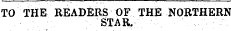 TO THE READERS OF THE NORTHERN STAR,