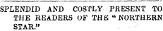 SPLENDID AND COSTLY PRESENT TO THE READERS OF THE " NORTHERN STAR."