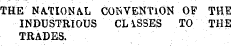 THE NATIONAL CONVENTION OF THE INDUSTRIOUS CL1SSES TO THE TRADES.