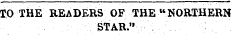 TO THE READERS OF THE "NORTHERN STAR."