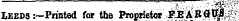 ' . ¦ " ¦" ¦ ¦ ; .&gt;.-. ' v.:^ ' .- '' -::' : '^- " Ieeds :—Printed for the Proprietor JPJEi;A' RQffl .:/