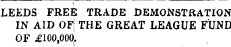 LEEDS FREE TRADE DEMONSTRATION IN AID OF; THE GREAT LEAGUE FUND OF £100,000,