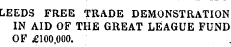 LEEDS FREE TRADE DEMONSTRATION IN AID OF THE GREAT LEAGUE FUND OF £100,000. . .