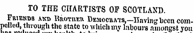 TO THE CHARTISTS OF SCOTLAND. Friends an...
