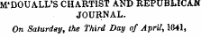 M'DOUALL'S CHARTIST AND REPUBLICAN JOURNAL. On Saturday, the third Day of April, 1«41,